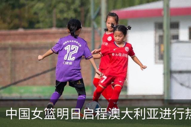 中国女篮明日启程澳大利亚进行热身赛 邓雨婷有望七月到队