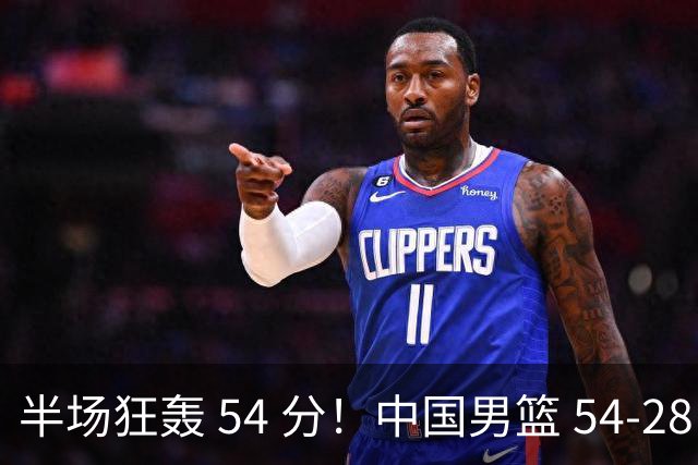 半场狂轰 54 分！中国男篮 54-28 碾压中国台北，全员多点开花，攻防两端全面压制