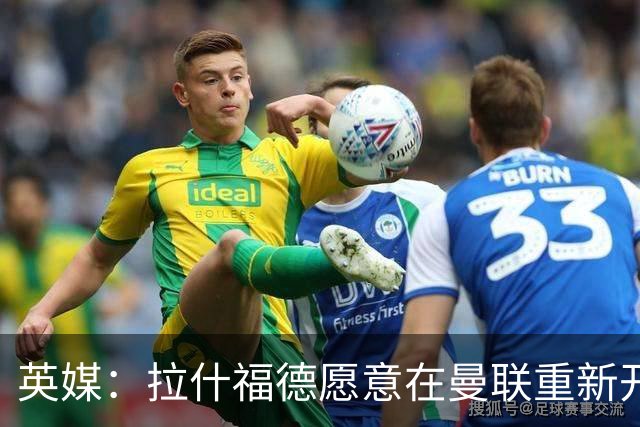 英媒：拉什福德愿意在曼联重新开始，他不想加盟其他英超俱乐部