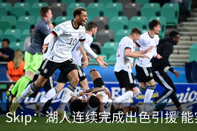 Skip：湖人连续完成出色引援 能实现这些全赖拒绝“詹跑跑”请求