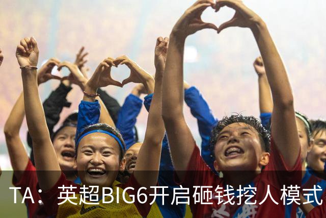 TA：英超BIG6开启砸钱挖人模式，小球队则在财政压力下艰难权衡